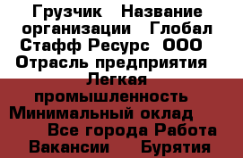 Грузчик › Название организации ­ Глобал Стафф Ресурс, ООО › Отрасль предприятия ­ Легкая промышленность › Минимальный оклад ­ 35 000 - Все города Работа » Вакансии   . Бурятия респ.